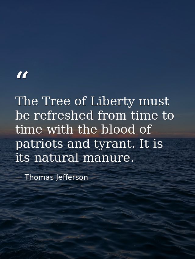 The Tree of Liberty must be refreshed from time to time with the blood of patriots and tyrant. It is its natural manure. — Thomas Jefferson