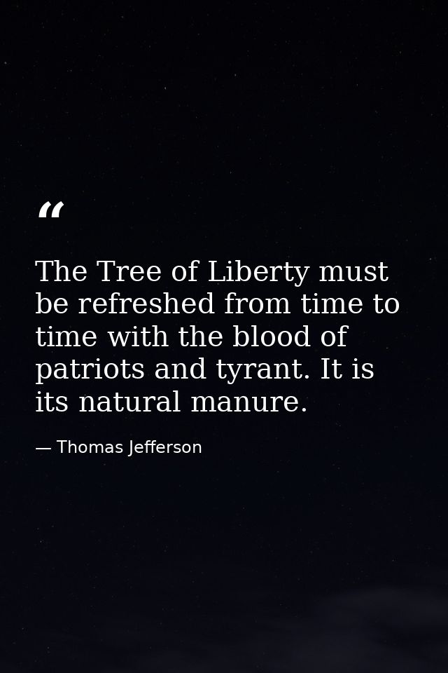 The Tree of Liberty must be refreshed from time to time with the blood of patriots and tyrant. It is its natural manure. — Thomas Jefferson