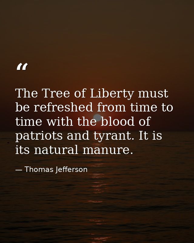 The Tree of Liberty must be refreshed from time to time with the blood of patriots and tyrant. It is its natural manure. — Thomas Jefferson