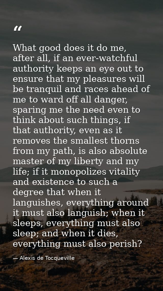 What good does it do me, after all, if an ever-watchful authority keeps an eye out to ensure that my pleasures will be t — Alexis de Tocqueville