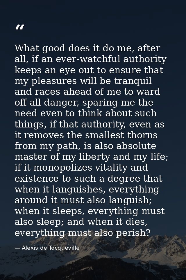 What good does it do me, after all, if an ever-watchful authority keeps an eye out to ensure that my pleasures will be t — Alexis de Tocqueville
