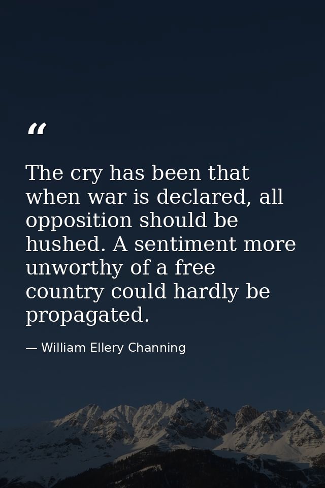 The cry has been that when war is declared, all opposition should be hushed. A sentiment more unworthy of a free country — William Ellery Channing
