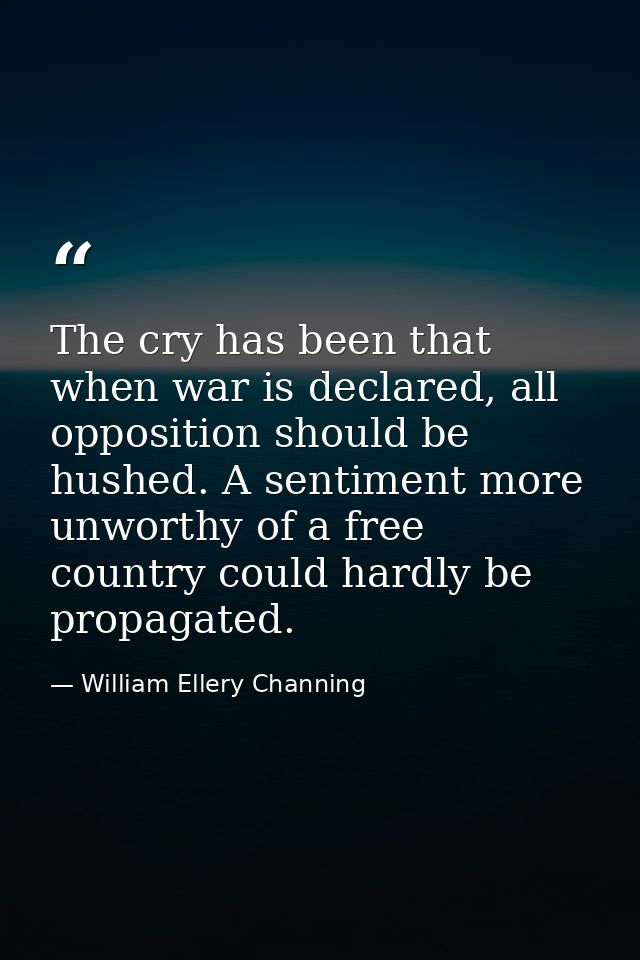 The cry has been that when war is declared, all opposition should be hushed. A sentiment more unworthy of a free country — William Ellery Channing