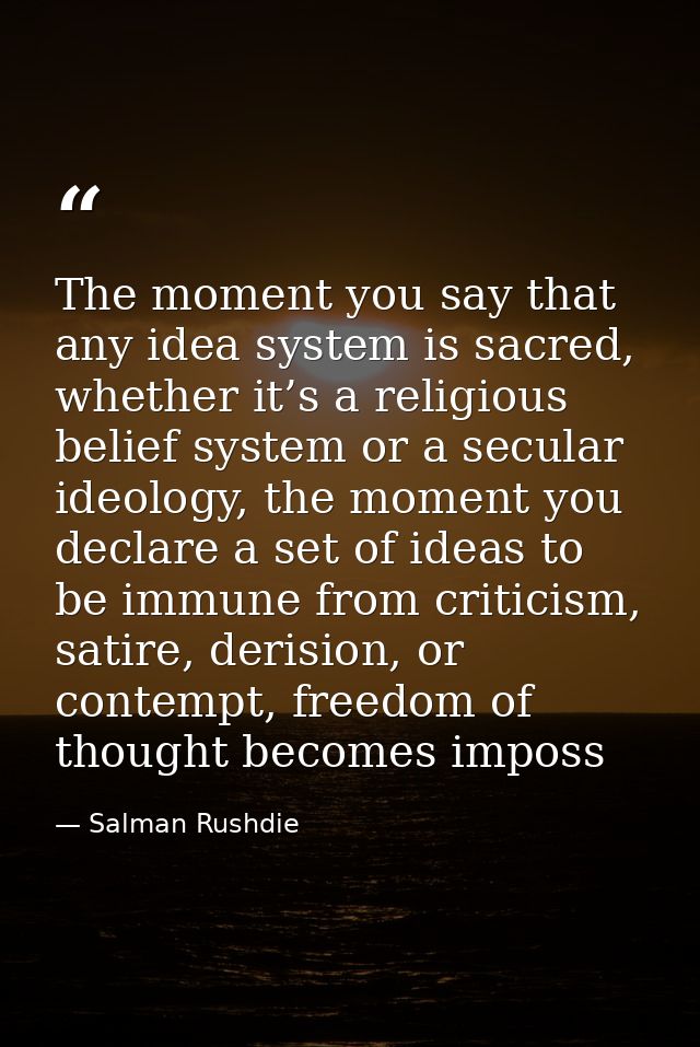 The moment you say that any idea system is sacred, whether it’s a religious belief system or a secular ideology, the mom — Salman Rushdie