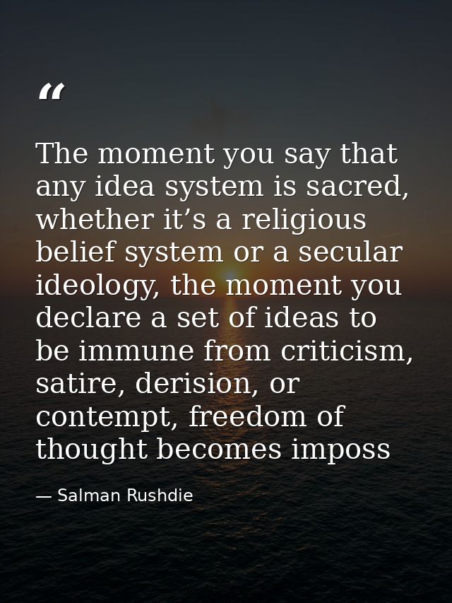 The moment you say that any idea system is sacred, whether it’s a religious belief system or a secular ideology, the mom — Salman Rushdie