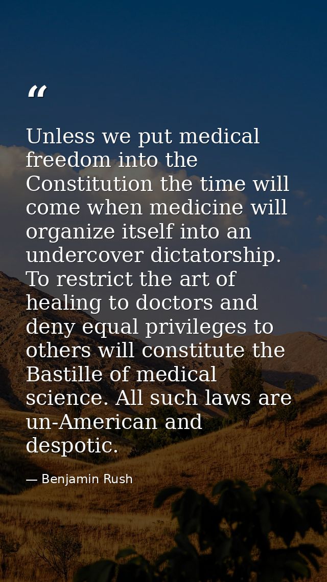 Unless we put medical freedom into the Constitution the time will come when medicine will organize itself into an underc — Benjamin Rush