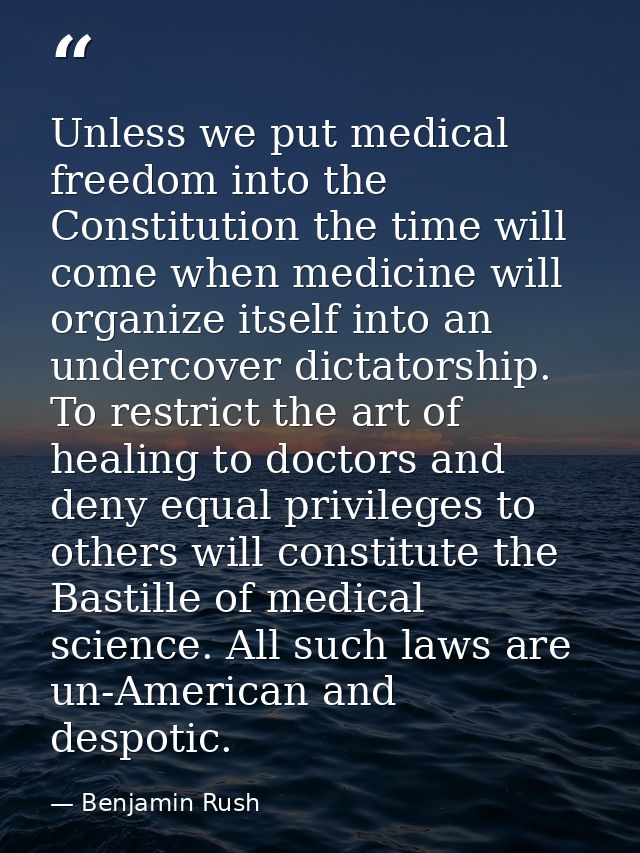 Unless we put medical freedom into the Constitution the time will come when medicine will organize itself into an underc — Benjamin Rush