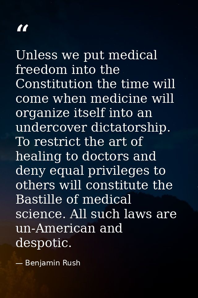 Unless we put medical freedom into the Constitution the time will come when medicine will organize itself into an underc — Benjamin Rush