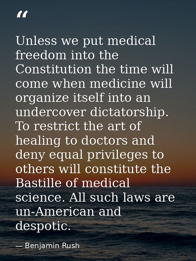 Unless we put medical freedom into the Constitution the time will come when medicine will organize itself into an underc — Benjamin Rush