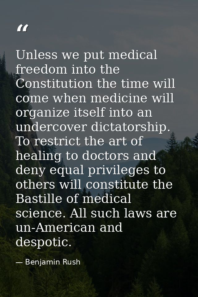 Unless we put medical freedom into the Constitution the time will come when medicine will organize itself into an underc — Benjamin Rush