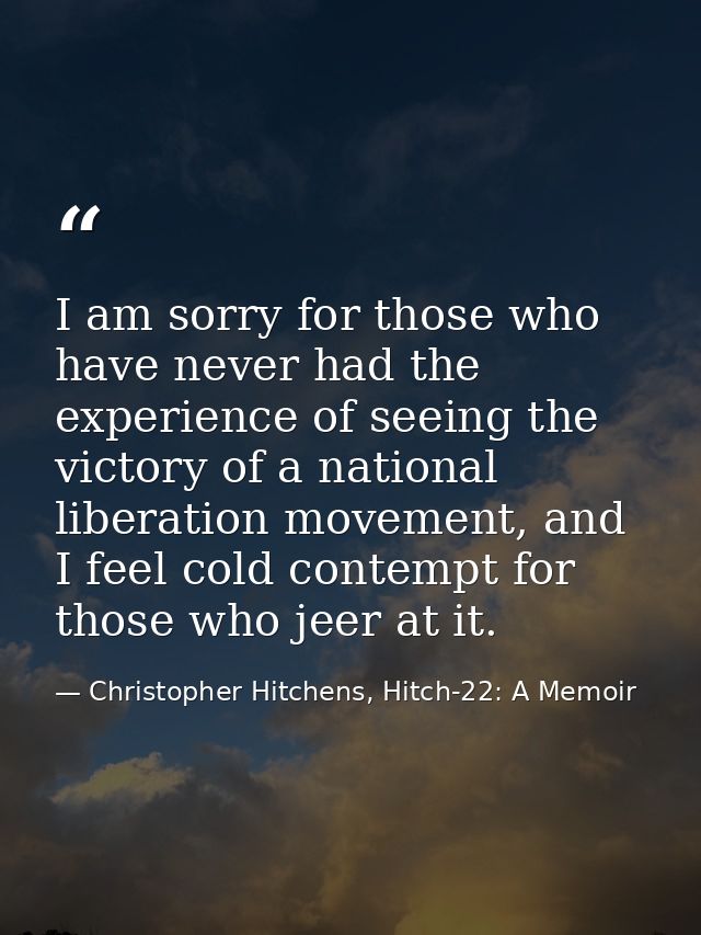 I am sorry for those who have never had the experience of seeing the victory of a national liberation movement, and I fe — Christopher Hitchens, Hitch-22: A Memoir