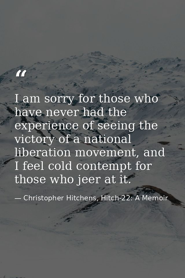 I am sorry for those who have never had the experience of seeing the victory of a national liberation movement, and I fe — Christopher Hitchens, Hitch-22: A Memoir