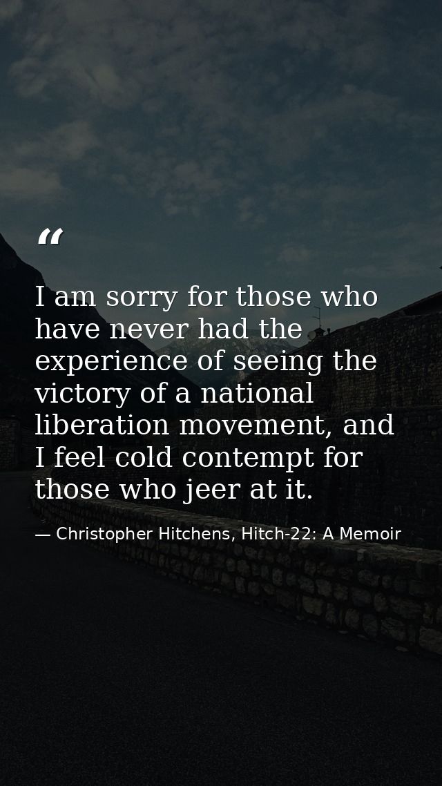 I am sorry for those who have never had the experience of seeing the victory of a national liberation movement, and I fe — Christopher Hitchens, Hitch-22: A Memoir