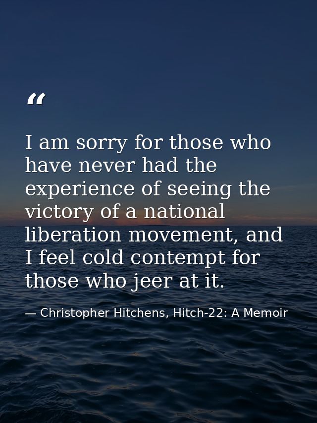 I am sorry for those who have never had the experience of seeing the victory of a national liberation movement, and I fe — Christopher Hitchens, Hitch-22: A Memoir