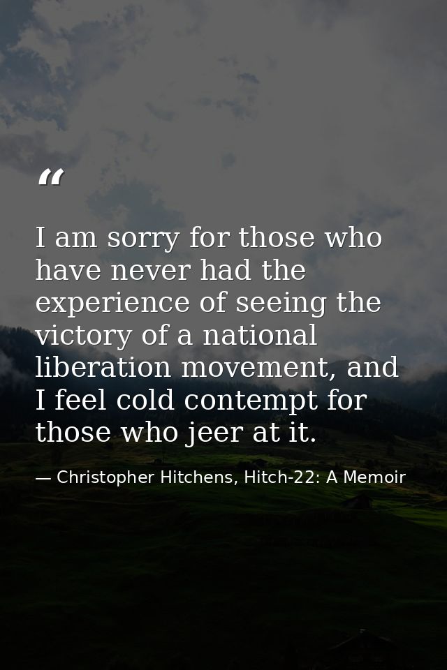 I am sorry for those who have never had the experience of seeing the victory of a national liberation movement, and I fe — Christopher Hitchens, Hitch-22: A Memoir