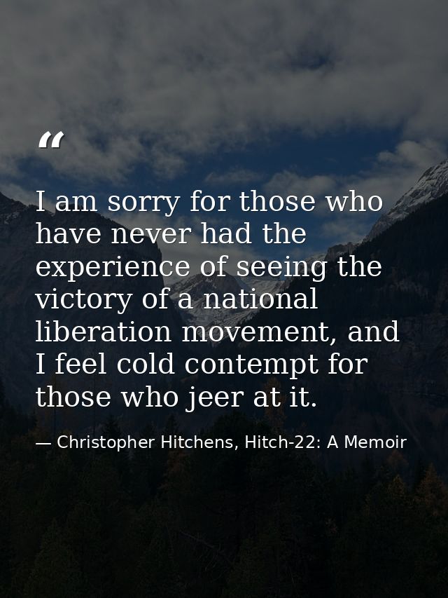I am sorry for those who have never had the experience of seeing the victory of a national liberation movement, and I fe — Christopher Hitchens, Hitch-22: A Memoir