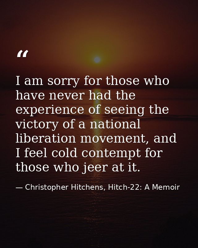 I am sorry for those who have never had the experience of seeing the victory of a national liberation movement, and I fe — Christopher Hitchens, Hitch-22: A Memoir