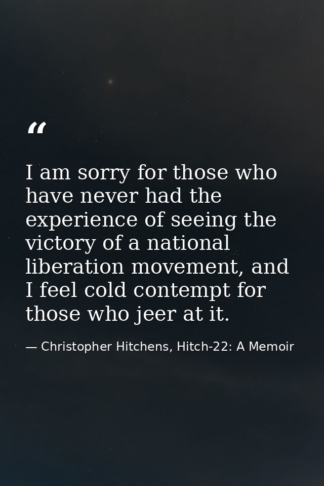 I am sorry for those who have never had the experience of seeing the victory of a national liberation movement, and I fe — Christopher Hitchens, Hitch-22: A Memoir