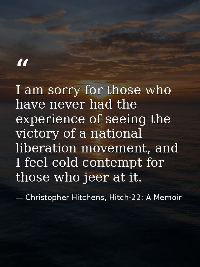 I am sorry for those who have never had the experience of seeing the victory of a national liberation movement, and I fe — Christopher Hitchens, Hitch-22: A Memoir