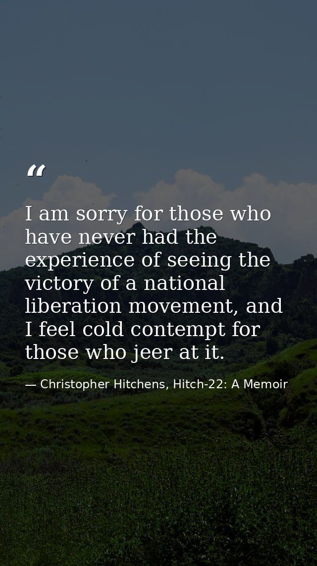 I am sorry for those who have never had the experience of seeing the victory of a national liberation movement, and I fe — Christopher Hitchens, Hitch-22: A Memoir