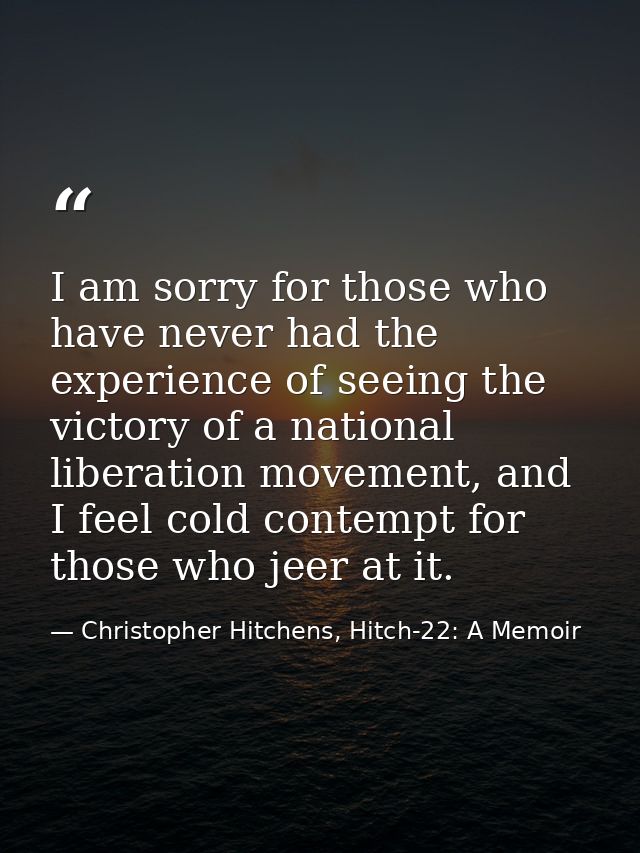 I am sorry for those who have never had the experience of seeing the victory of a national liberation movement, and I fe — Christopher Hitchens, Hitch-22: A Memoir