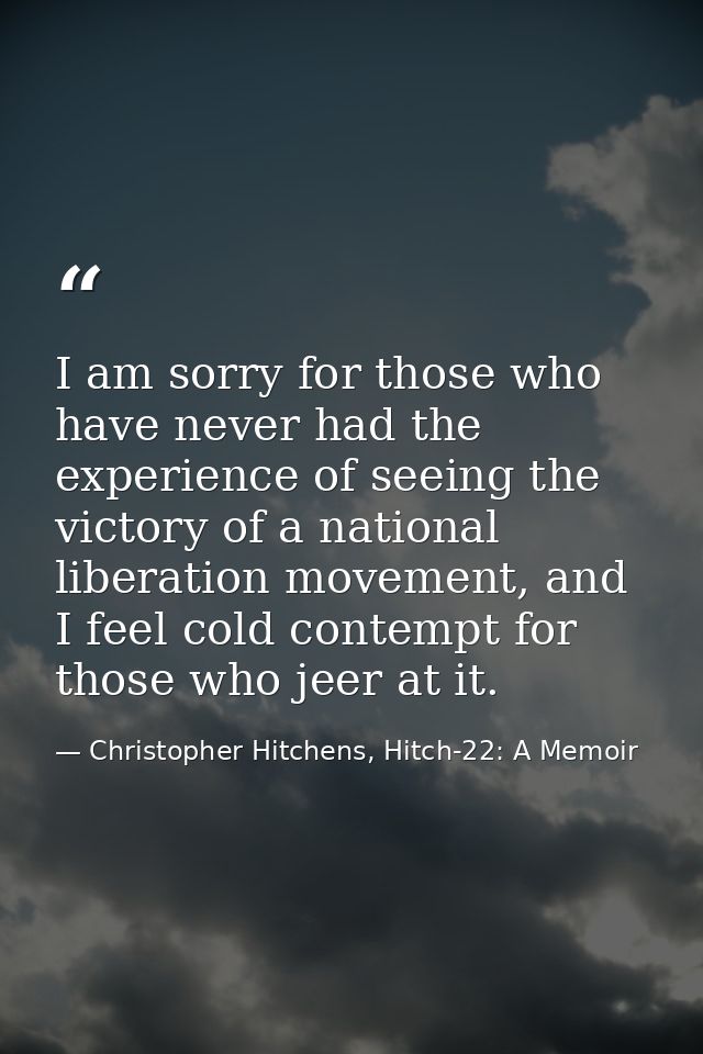 I am sorry for those who have never had the experience of seeing the victory of a national liberation movement, and I fe — Christopher Hitchens, Hitch-22: A Memoir