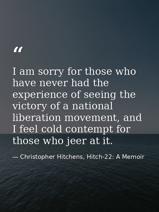 I am sorry for those who have never had the experience of seeing the victory of a national liberation movement, and I fe — Christopher Hitchens, Hitch-22: A Memoir