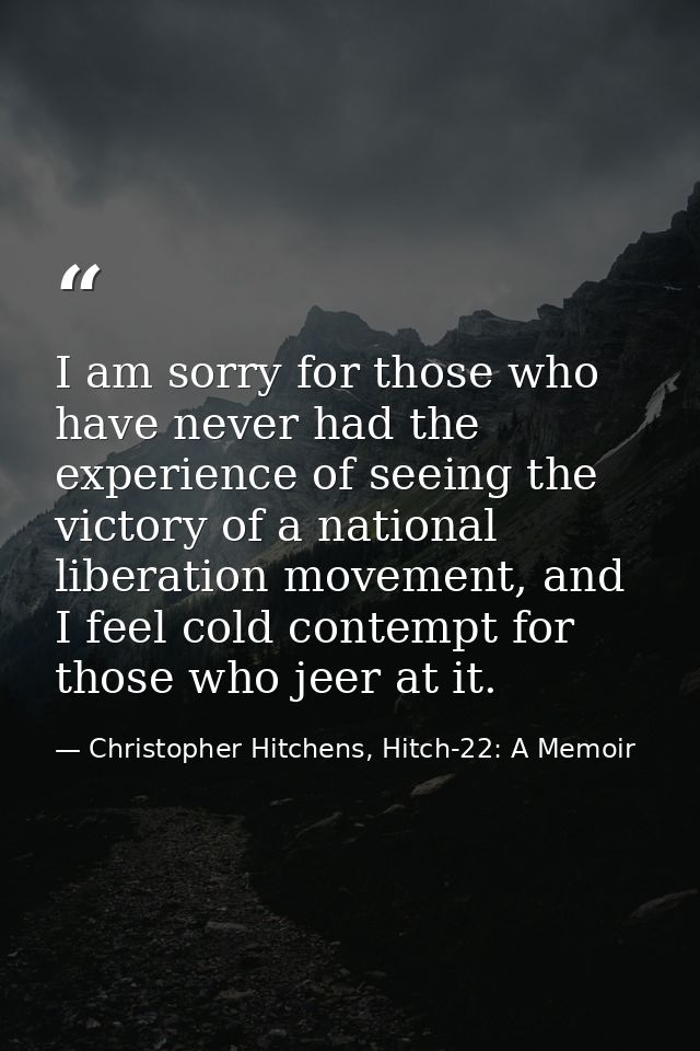 I am sorry for those who have never had the experience of seeing the victory of a national liberation movement, and I fe — Christopher Hitchens, Hitch-22: A Memoir