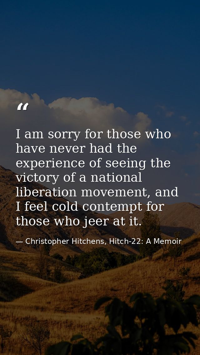 I am sorry for those who have never had the experience of seeing the victory of a national liberation movement, and I fe — Christopher Hitchens, Hitch-22: A Memoir