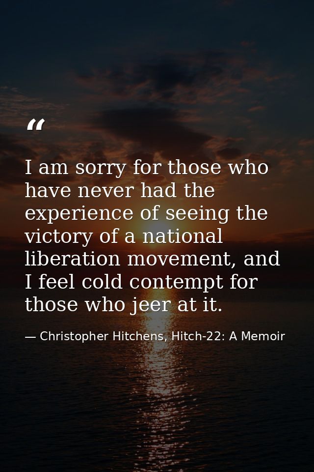 I am sorry for those who have never had the experience of seeing the victory of a national liberation movement, and I fe — Christopher Hitchens, Hitch-22: A Memoir