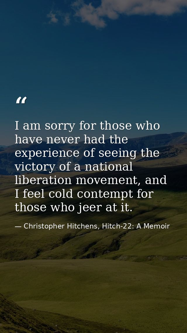 I am sorry for those who have never had the experience of seeing the victory of a national liberation movement, and I fe — Christopher Hitchens, Hitch-22: A Memoir