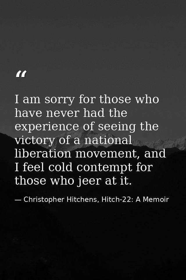 I am sorry for those who have never had the experience of seeing the victory of a national liberation movement, and I fe — Christopher Hitchens, Hitch-22: A Memoir