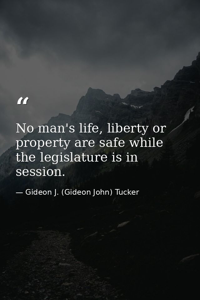 No man's life, liberty or property are safe while the legislature is in session. — Gideon J. (Gideon John) Tucker