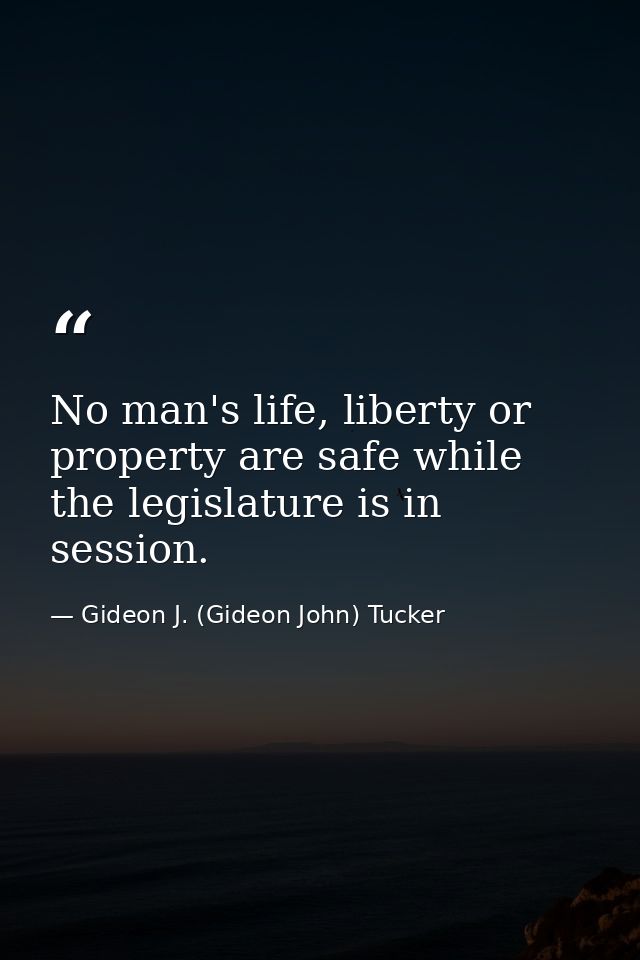 No man's life, liberty or property are safe while the legislature is in session. — Gideon J. (Gideon John) Tucker