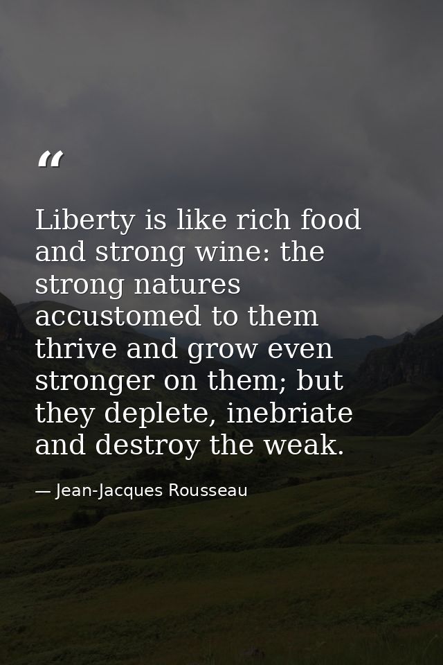 Liberty is like rich food and strong wine: the strong natures accustomed to them thrive and grow even stronger on them;  — Jean-Jacques Rousseau