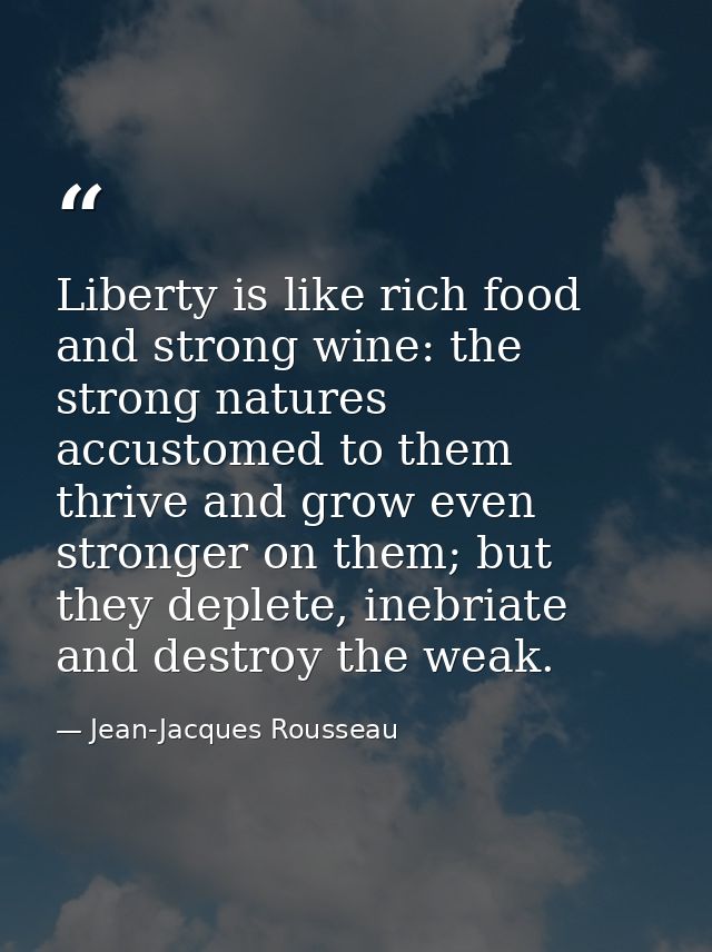 Liberty is like rich food and strong wine: the strong natures accustomed to them thrive and grow even stronger on them;  — Jean-Jacques Rousseau