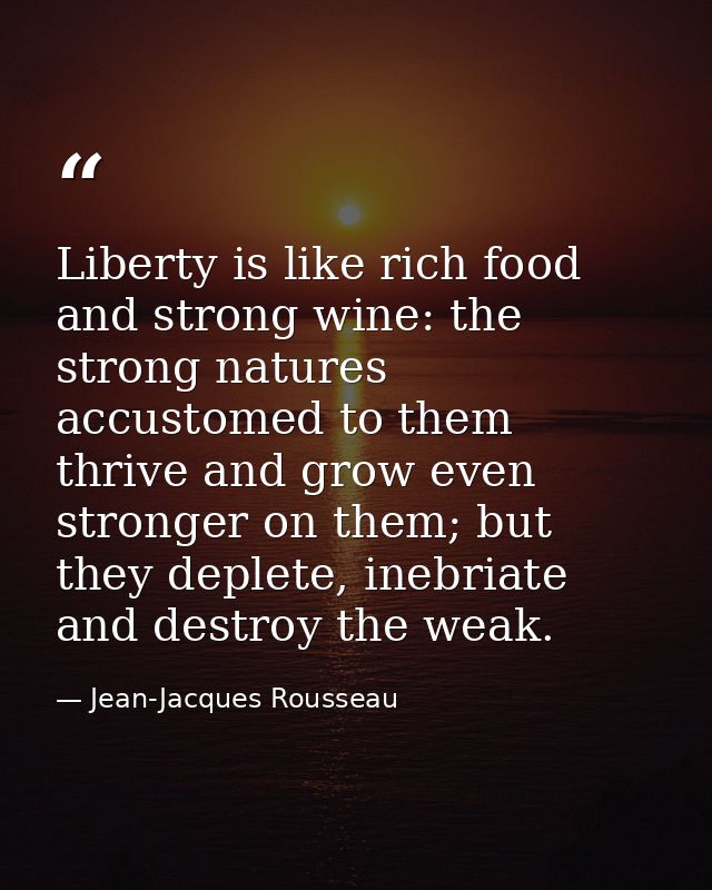 Liberty is like rich food and strong wine: the strong natures accustomed to them thrive and grow even stronger on them;  — Jean-Jacques Rousseau