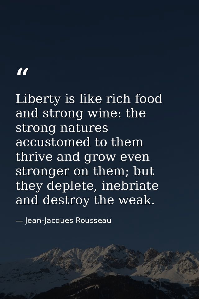 Liberty is like rich food and strong wine: the strong natures accustomed to them thrive and grow even stronger on them;  — Jean-Jacques Rousseau