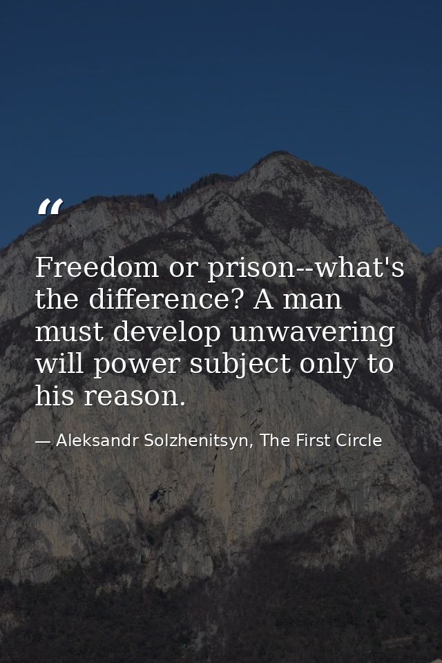 Freedom or prison--what's the difference? A man must develop unwavering will power subject only to his reason. — Aleksandr Solzhenitsyn, The First Circle
