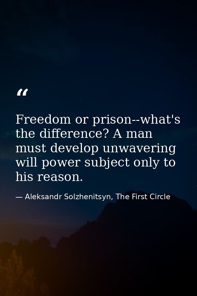 Freedom or prison--what's the difference? A man must develop unwavering will power subject only to his reason. — Aleksandr Solzhenitsyn, The First Circle