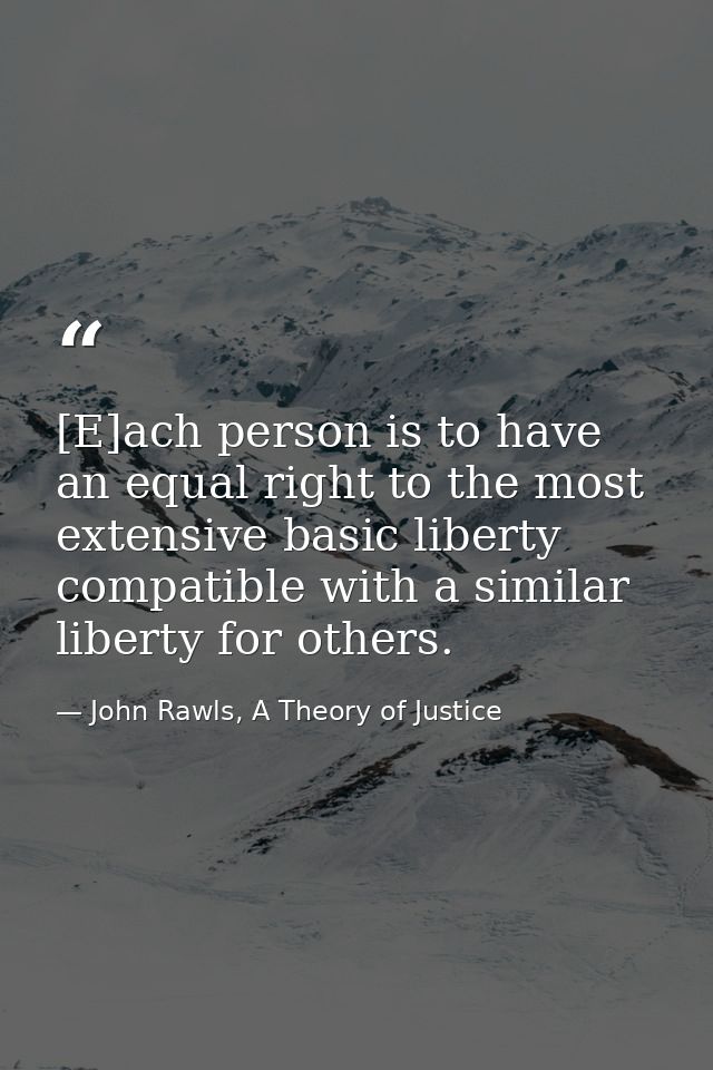 [E]ach person is to have an equal right to the most extensive basic liberty compatible with a similar liberty for others — John Rawls, A Theory of Justice