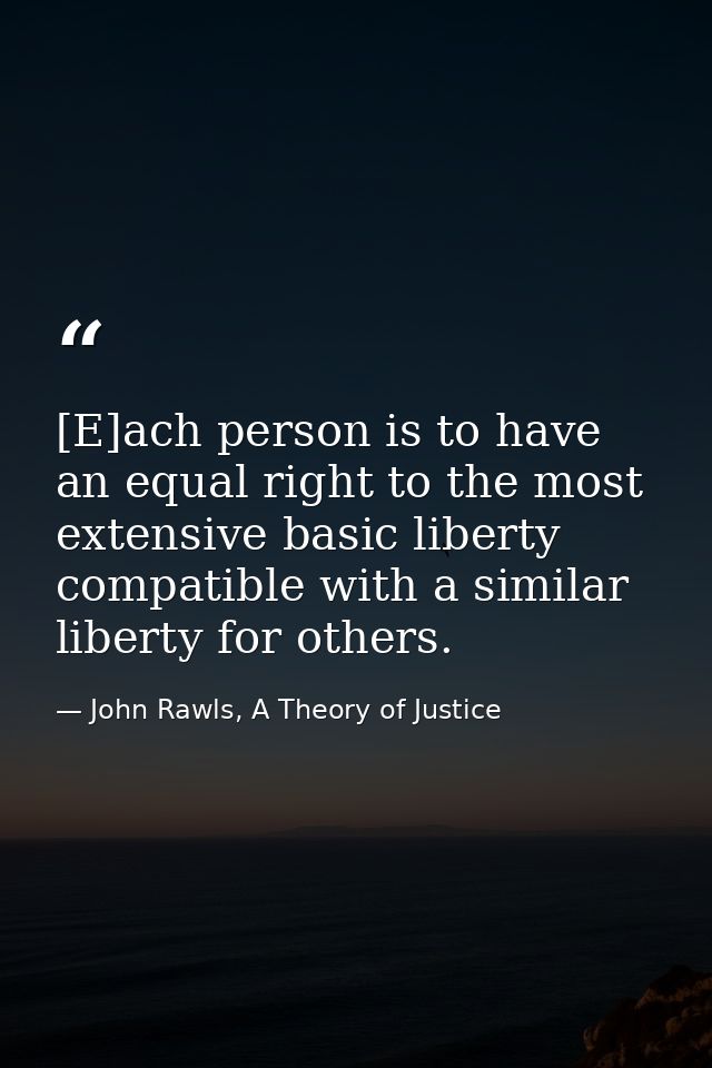[E]ach person is to have an equal right to the most extensive basic liberty compatible with a similar liberty for others — John Rawls, A Theory of Justice