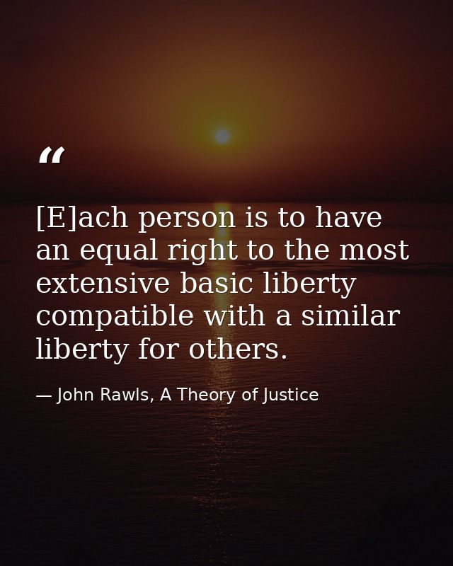 [E]ach person is to have an equal right to the most extensive basic liberty compatible with a similar liberty for others — John Rawls, A Theory of Justice