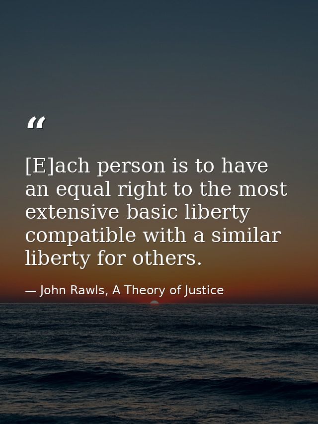 [E]ach person is to have an equal right to the most extensive basic liberty compatible with a similar liberty for others — John Rawls, A Theory of Justice
