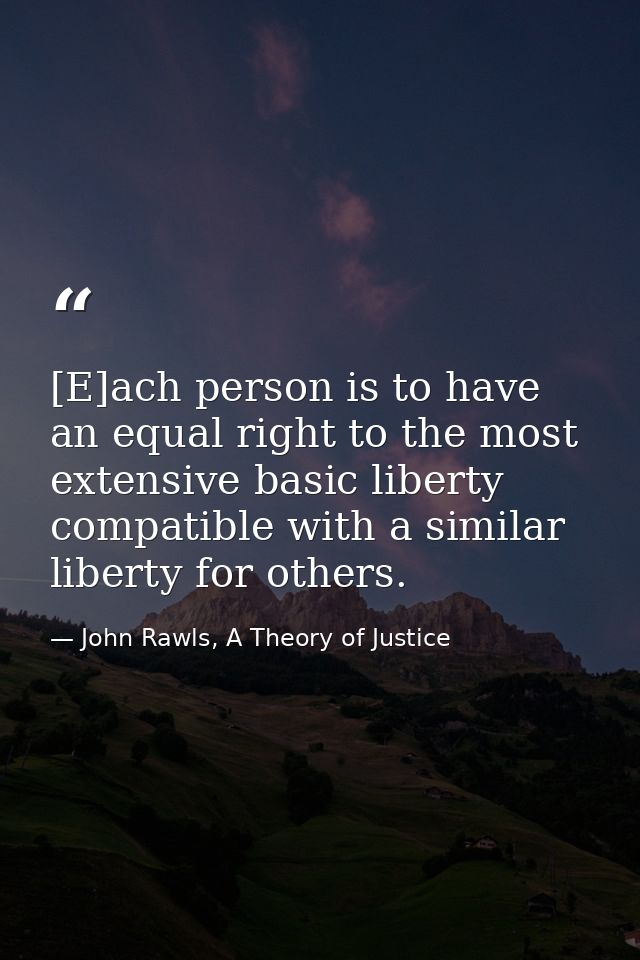 [E]ach person is to have an equal right to the most extensive basic liberty compatible with a similar liberty for others — John Rawls, A Theory of Justice