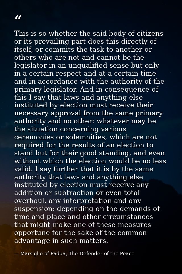 This is so whether the said body of citizens or its prevailing part does this directly of itself, or commits the task to — Marsiglio of Padua, The Defender of the Peace