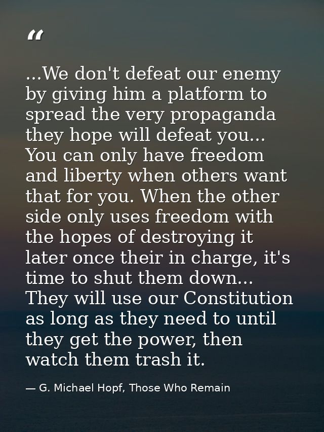 ...We don't defeat our enemy by giving him a platform to spread the very propaganda they hope will defeat you... You can — G. Michael Hopf, Those Who Remain