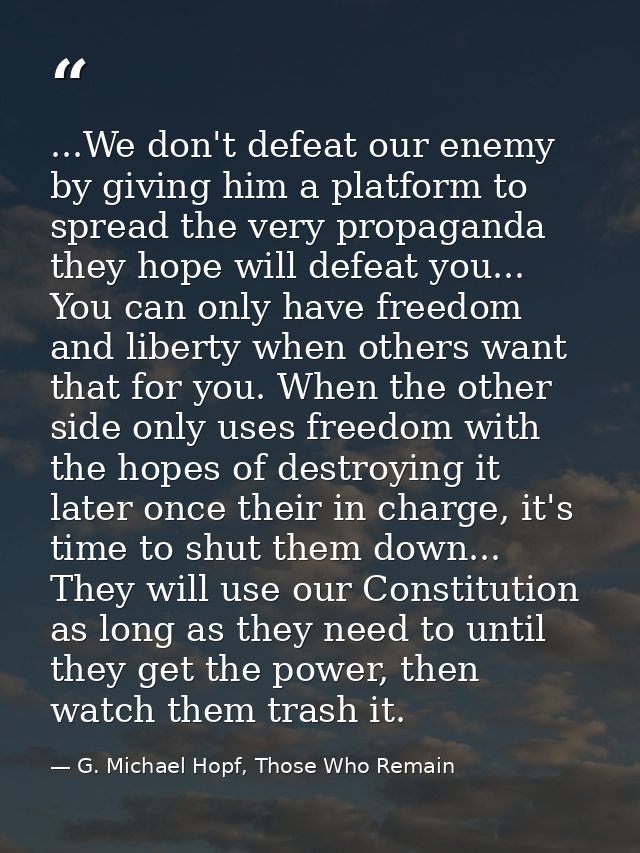 ...We don't defeat our enemy by giving him a platform to spread the very propaganda they hope will defeat you... You can — G. Michael Hopf, Those Who Remain