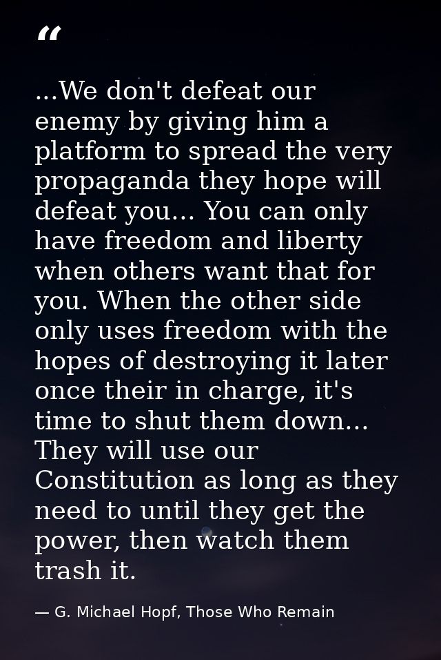 ...We don't defeat our enemy by giving him a platform to spread the very propaganda they hope will defeat you... You can — G. Michael Hopf, Those Who Remain