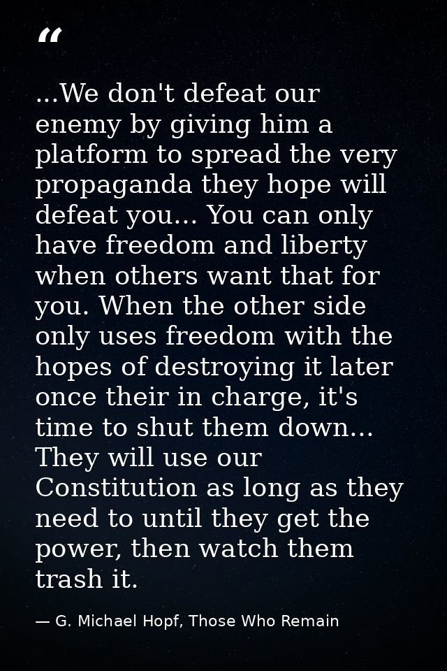 ...We don't defeat our enemy by giving him a platform to spread the very propaganda they hope will defeat you... You can — G. Michael Hopf, Those Who Remain